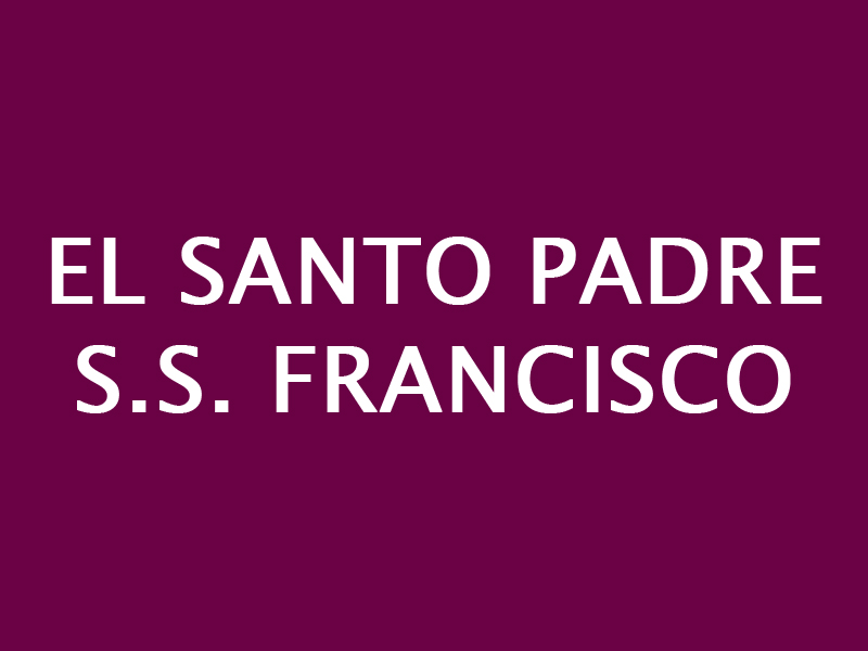 El SANTO PADRE, S.S. FRANCISCO